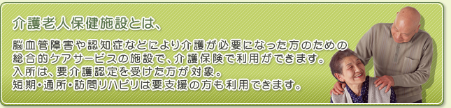 介護老人保健施設とは、脳血管障害や認知症などにより介護が必要になった方のための総合的ケアサービス施設で、介護保険で利用ができます。